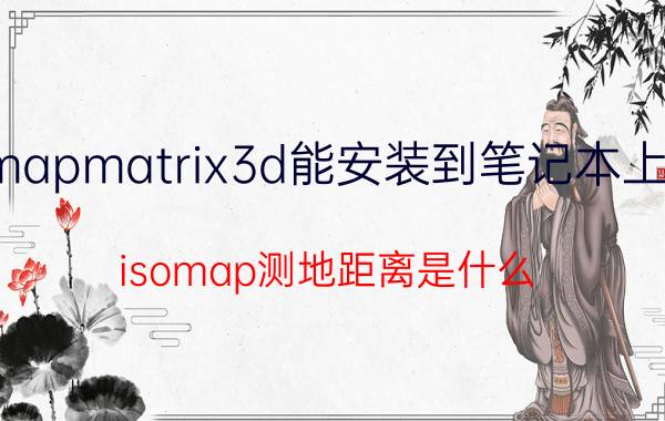 mapmatrix3d能安装到笔记本上吗 isomap测地距离是什么？